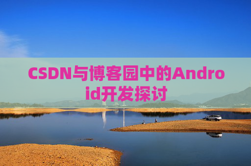 CSDN与博客园中的Android开发探讨