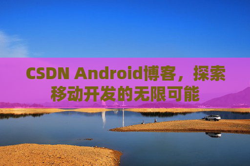CSDN Android博客，探索移动开发的无限可能